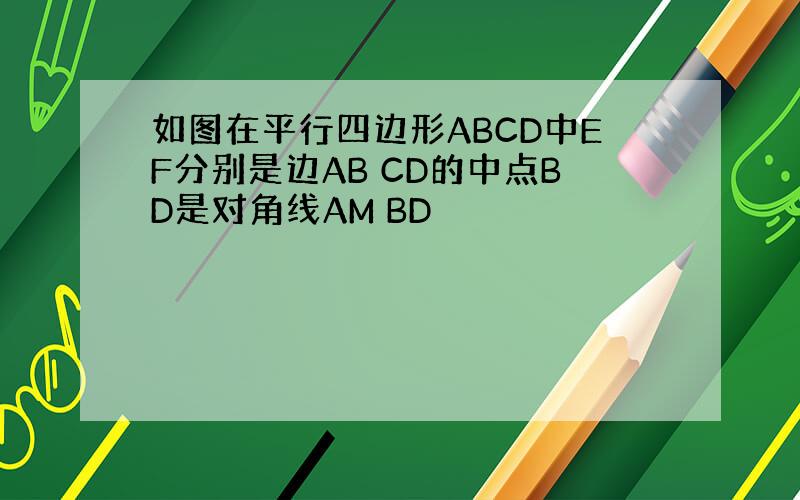 如图在平行四边形ABCD中EF分别是边AB CD的中点BD是对角线AM BD