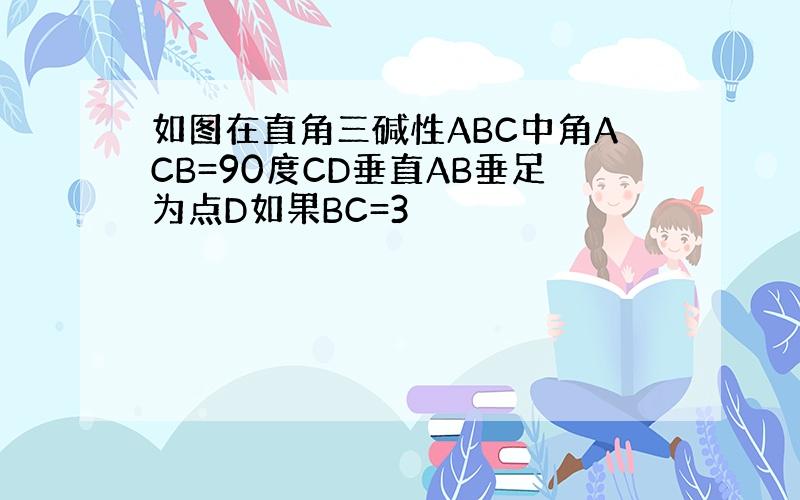 如图在直角三碱性ABC中角ACB=90度CD垂直AB垂足为点D如果BC=3