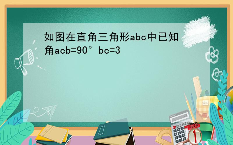 如图在直角三角形abc中已知角acb=90°bc=3