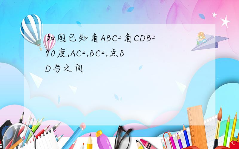 如图已知角ABC=角CDB=90度,AC=,BC=,点BD与之间