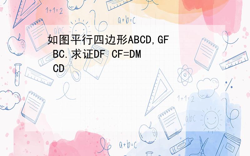 如图平行四边形ABCD,GF BC.求证DF CF=DM CD