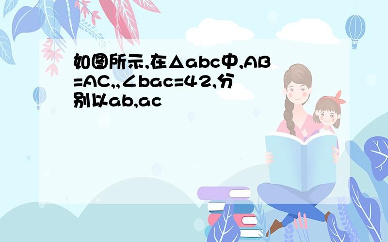 如图所示,在△abc中,AB=AC,,∠bac=42,分别以ab,ac