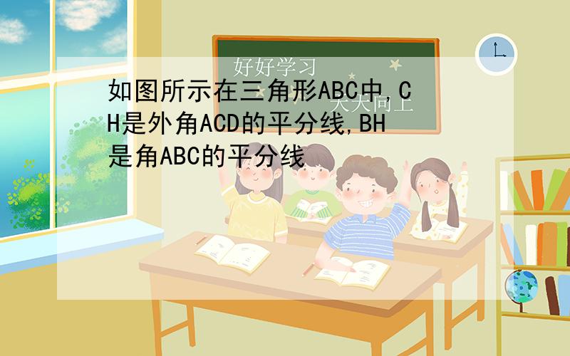如图所示在三角形ABC中,CH是外角ACD的平分线,BH是角ABC的平分线