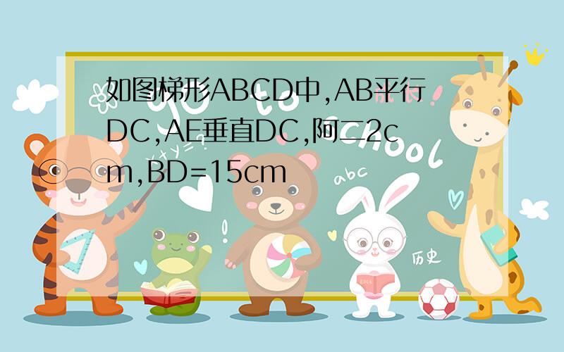 如图梯形ABCD中,AB平行DC,AE垂直DC,阿二2cm,BD=15cm