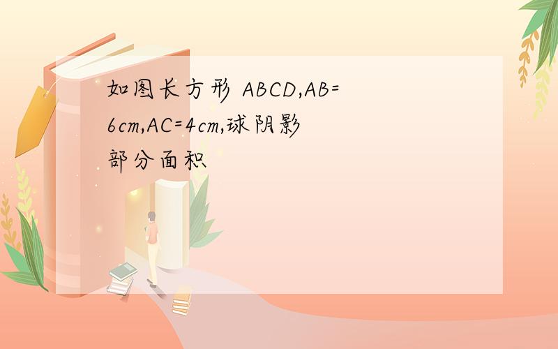 如图长方形 ABCD,AB=6cm,AC=4cm,球阴影部分面积
