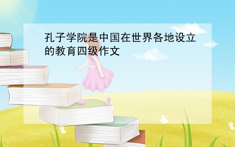 孔子学院是中国在世界各地设立的教育四级作文