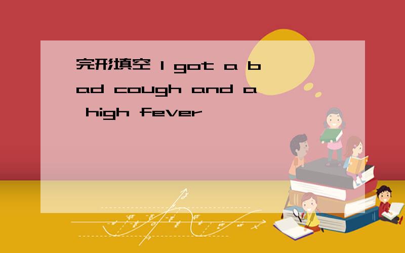 完形填空 I got a bad cough and a high fever