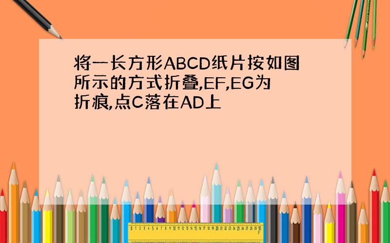 将一长方形ABCD纸片按如图所示的方式折叠,EF,EG为折痕,点C落在AD上