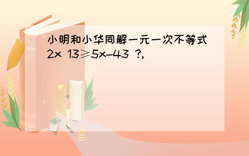 小明和小华同解一元一次不等式2x 13≥5x-43 ?,