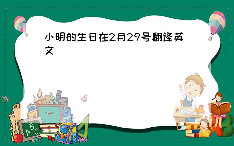 小明的生日在2月29号翻译英文