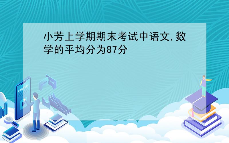 小芳上学期期末考试中语文,数学的平均分为87分