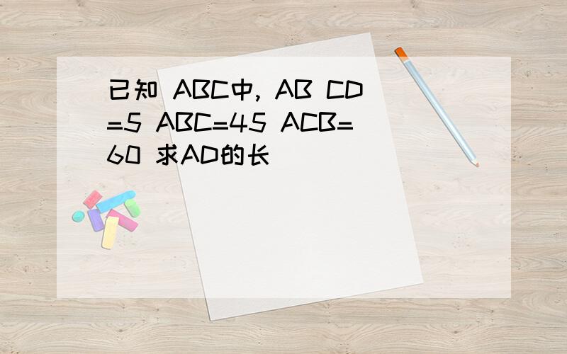 已知 ABC中, AB CD=5 ABC=45 ACB=60 求AD的长