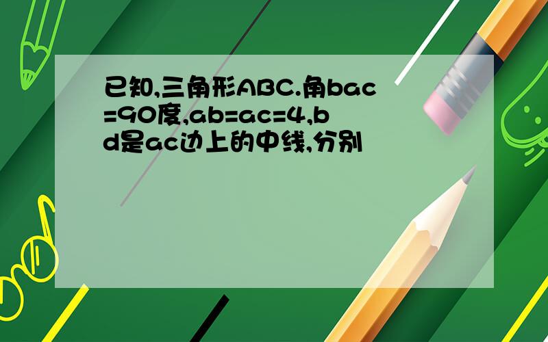 已知,三角形ABC.角bac=90度,ab=ac=4,bd是ac边上的中线,分别