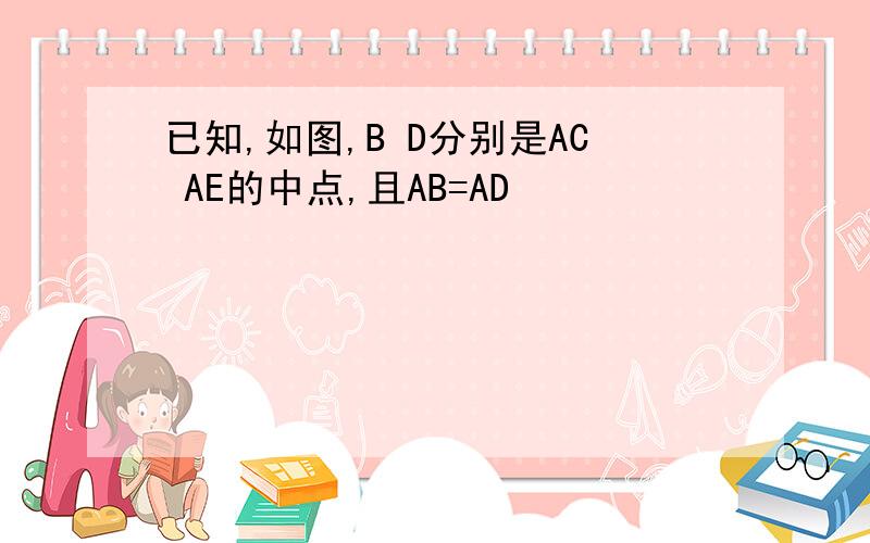 已知,如图,B D分别是AC AE的中点,且AB=AD