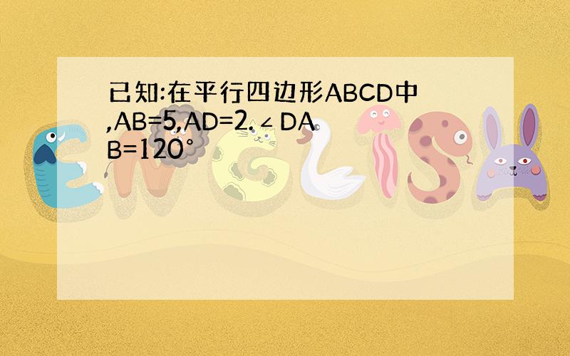已知:在平行四边形ABCD中,AB=5,AD=2.∠DAB=120°
