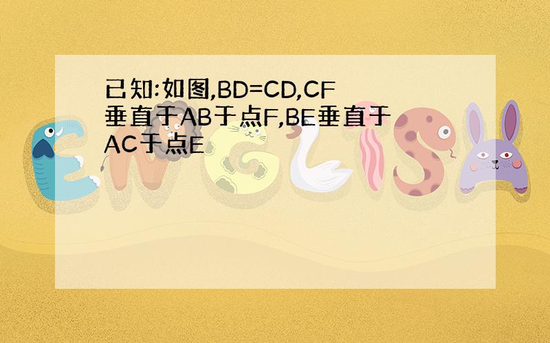已知:如图,BD=CD,CF垂直于AB于点F,BE垂直于AC于点E