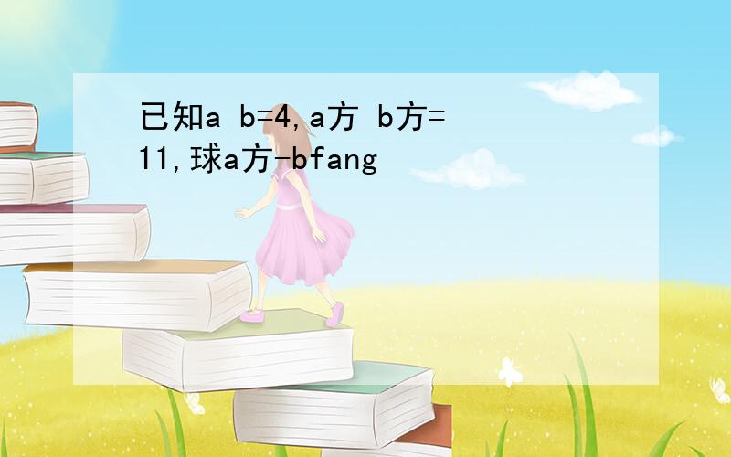 已知a b=4,a方 b方=11,球a方-bfang