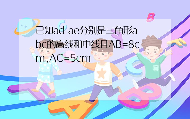 已知ad ae分别是三角形abc的高线和中线且AB=8cm,AC=5cm