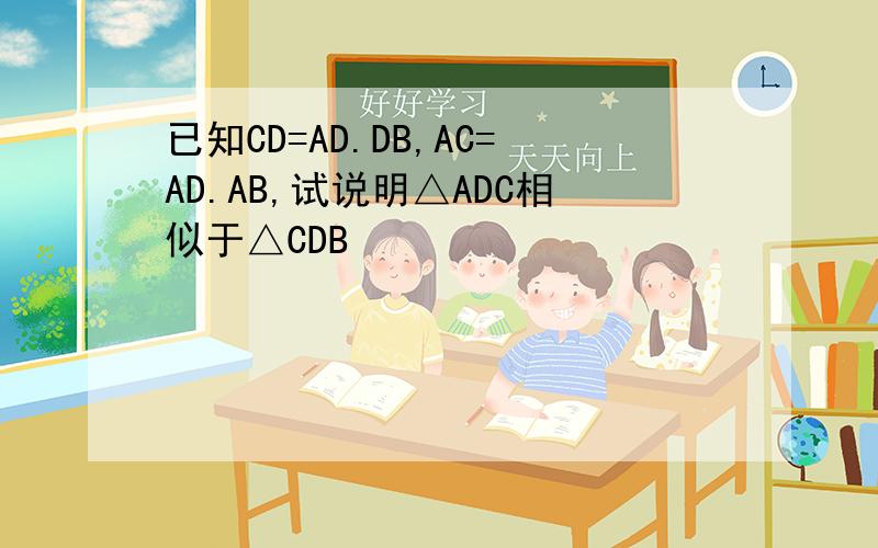 已知CD=AD.DB,AC=AD.AB,试说明△ADC相似于△CDB