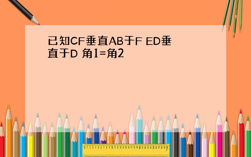 已知CF垂直AB于F ED垂直于D 角1=角2
