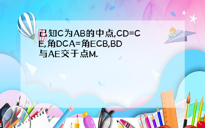 已知C为AB的中点,CD=CE,角DCA=角ECB,BD与AE交于点M.