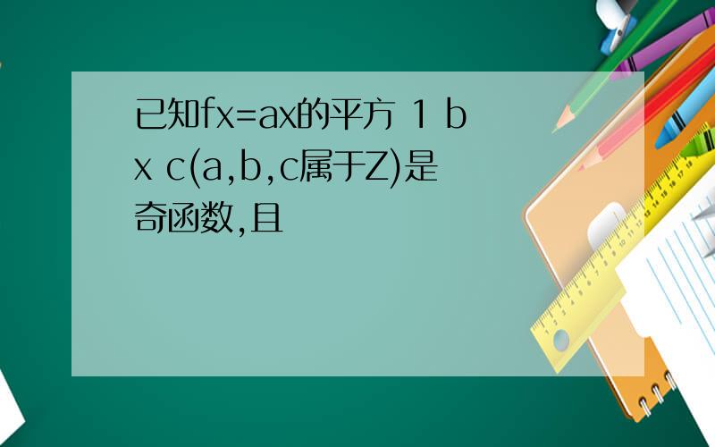 已知fx=ax的平方 1 bx c(a,b,c属于Z)是奇函数,且