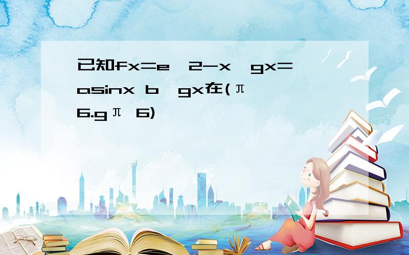 已知fx=e^2-x,gx=asinx b,gx在(π 6.gπ 6)