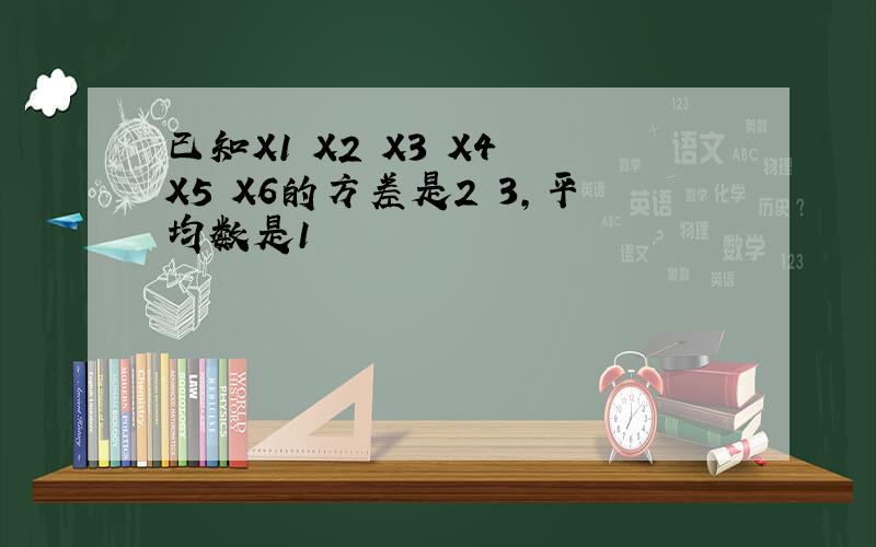 已知X1 X2 X3 X4 X5 X6的方差是2 3,平均数是1