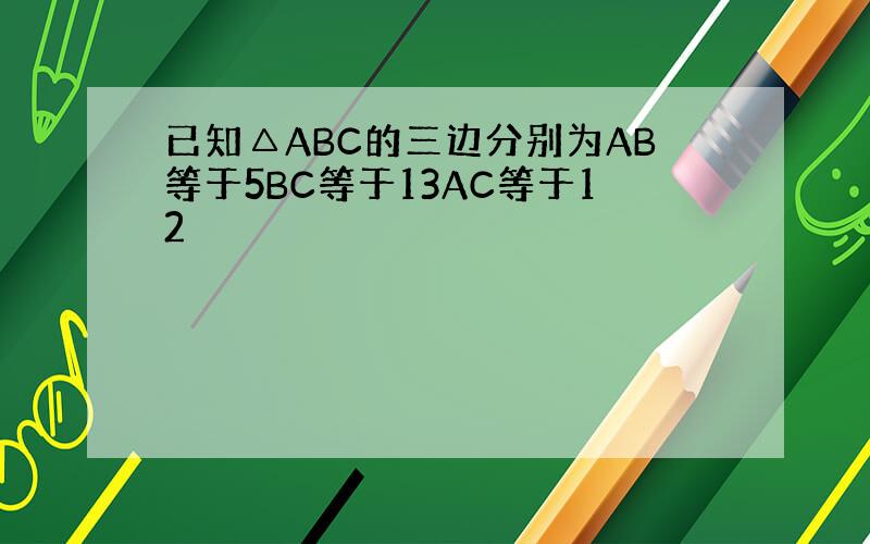 已知△ABC的三边分别为AB等于5BC等于13AC等于12