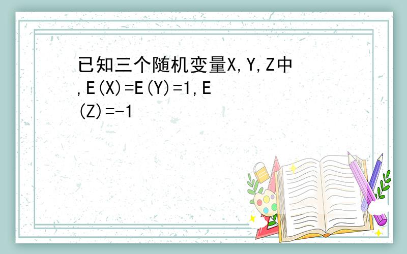 已知三个随机变量X,Y,Z中,E(X)=E(Y)=1,E(Z)=-1