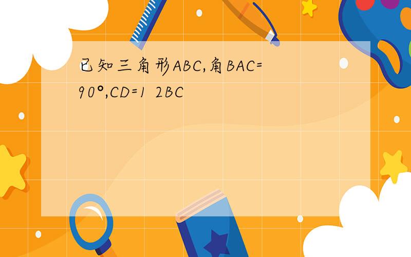 已知三角形ABC,角BAC=90°,CD=1 2BC