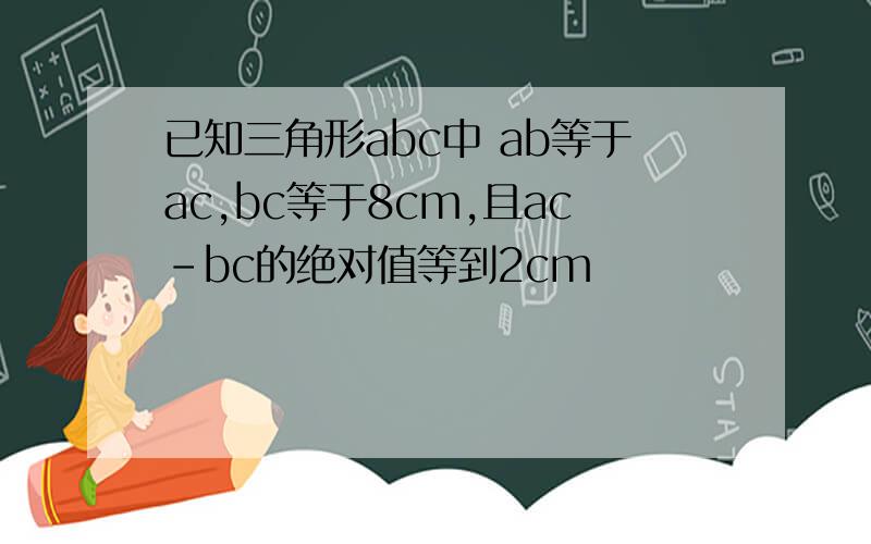 已知三角形abc中 ab等于ac,bc等于8cm,且ac-bc的绝对值等到2cm