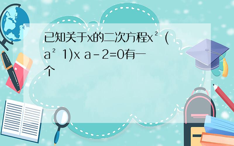 已知关于x的二次方程x² (a² 1)x a-2=0有一个