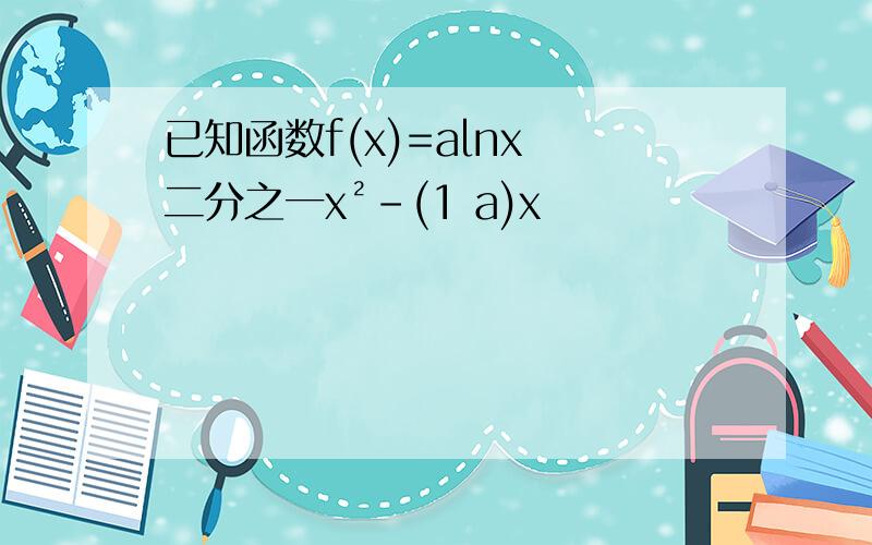 已知函数f(x)=alnx 二分之一x²-(1 a)x