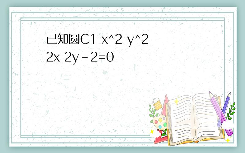 已知圆C1 x^2 y^2 2x 2y-2=0