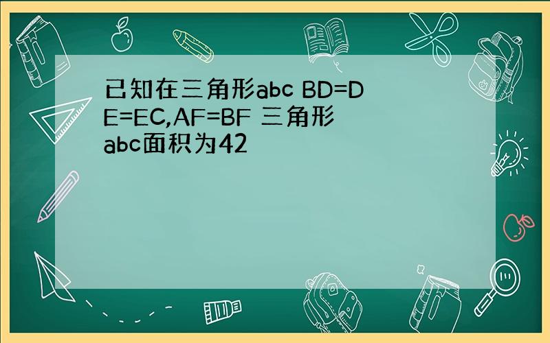 已知在三角形abc BD=DE=EC,AF=BF 三角形abc面积为42