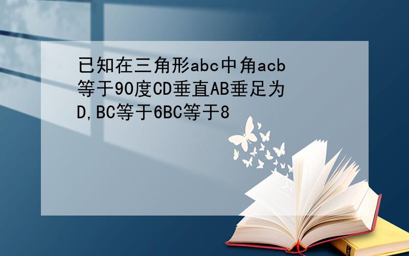已知在三角形abc中角acb等于90度CD垂直AB垂足为D,BC等于6BC等于8