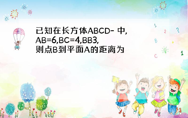 已知在长方体ABCD- 中,AB=6,BC=4,BB3,则点B到平面A的距离为