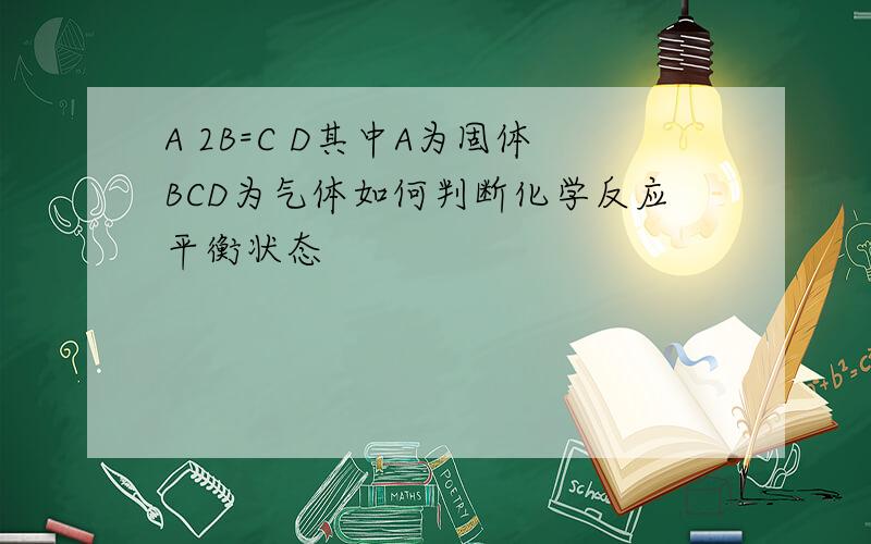 A 2B=C D其中A为固体BCD为气体如何判断化学反应平衡状态