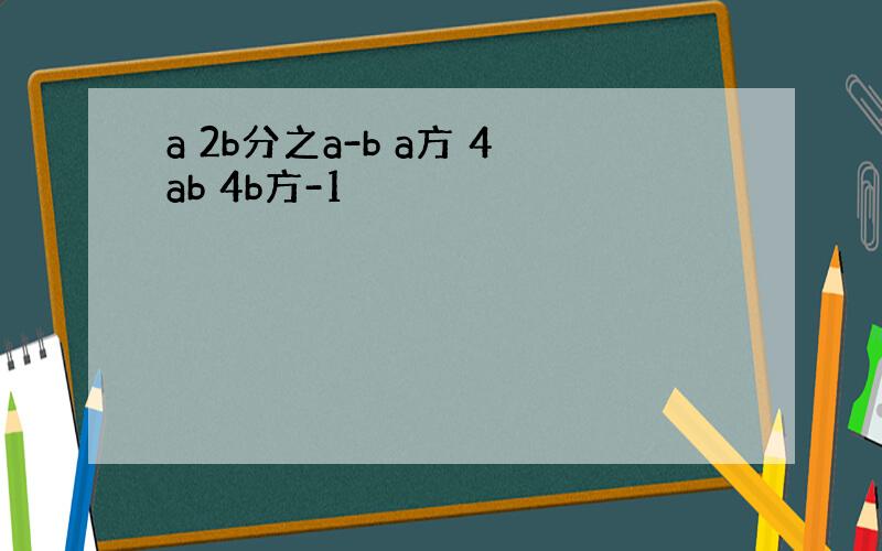 a 2b分之a-b a方 4ab 4b方-1