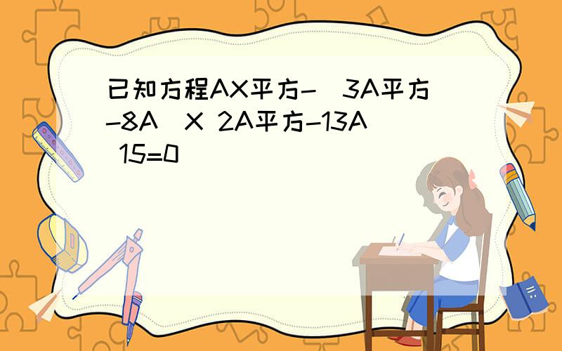 已知方程AX平方-(3A平方-8A)X 2A平方-13A 15=0