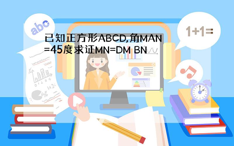 已知正方形ABCD,角MAN=45度求证MN=DM BN