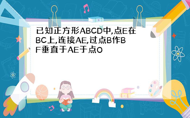 已知正方形ABCD中,点E在BC上,连接AE,过点B作BF垂直于AE于点O