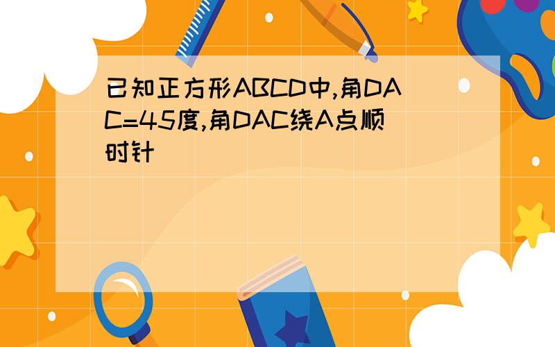 已知正方形ABCD中,角DAC=45度,角DAC绕A点顺时针