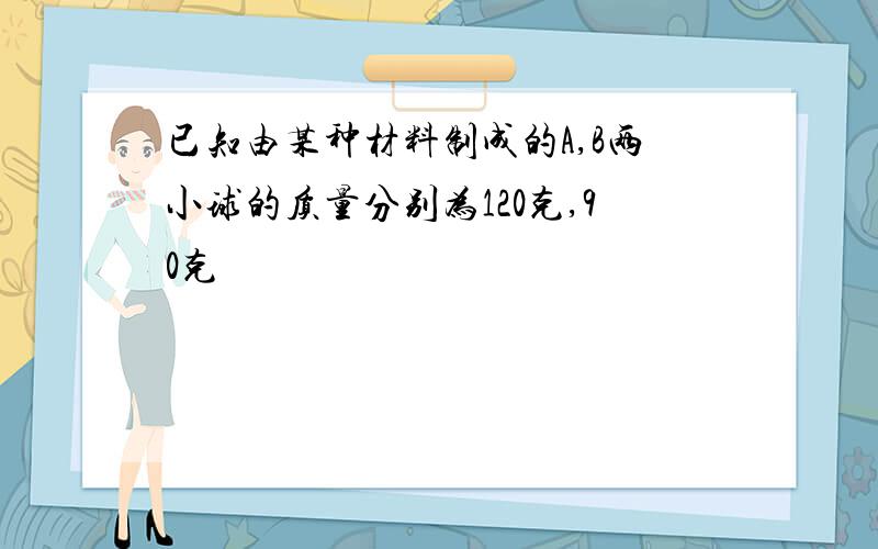 已知由某种材料制成的A,B两小球的质量分别为120克,90克