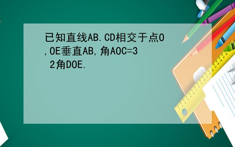 已知直线AB.CD相交于点O,OE垂直AB,角AOC=3 2角DOE.