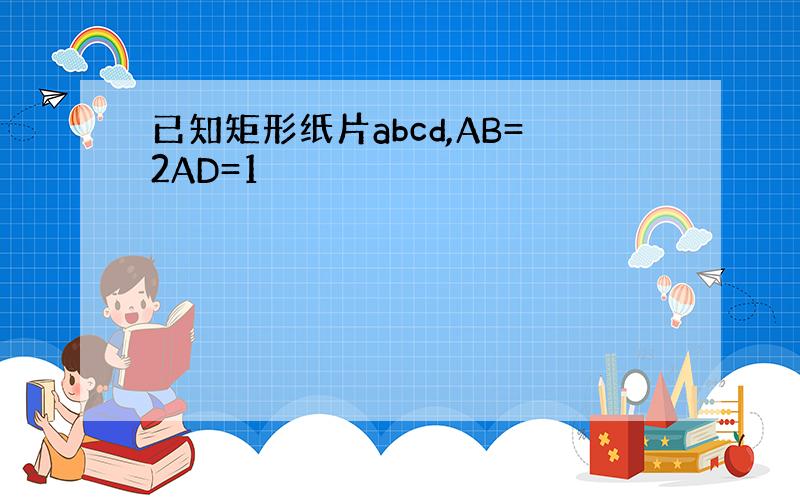 已知矩形纸片abcd,AB=2AD=1