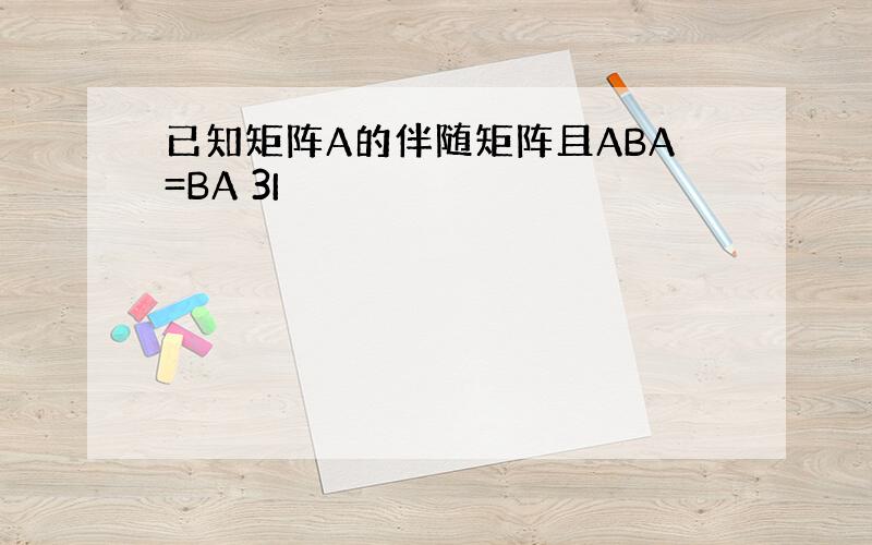 已知矩阵A的伴随矩阵且ABA=BA 3I