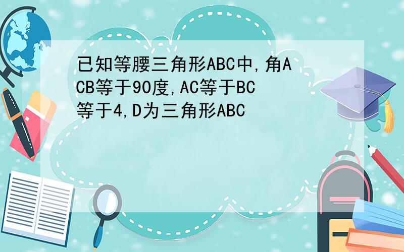 已知等腰三角形ABC中,角ACB等于90度,AC等于BC等于4,D为三角形ABC