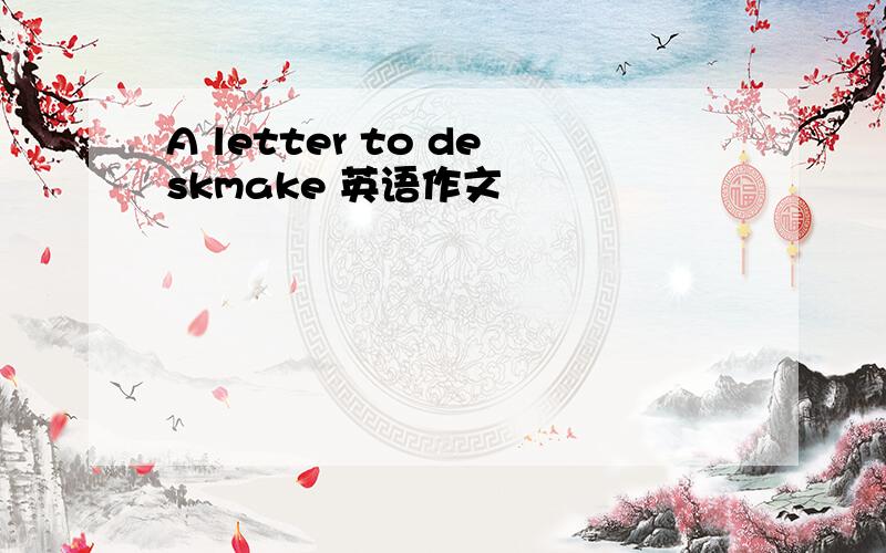 A letter to deskmake 英语作文